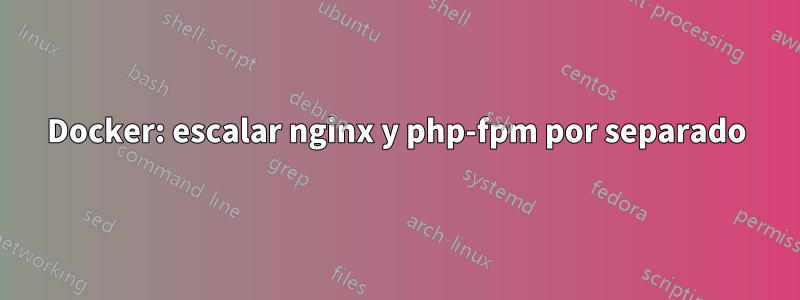 Docker: escalar nginx y php-fpm por separado