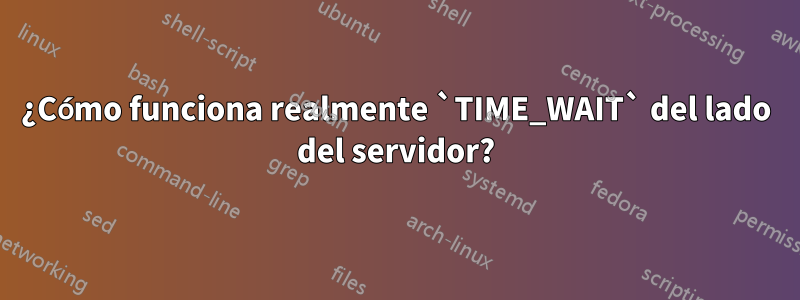 ¿Cómo funciona realmente `TIME_WAIT` del lado del servidor?