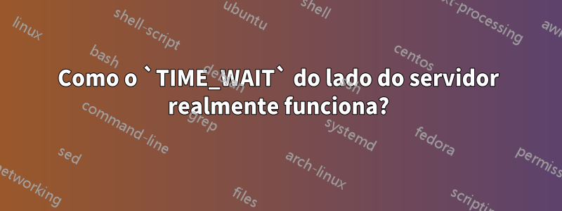 Como o `TIME_WAIT` do lado do servidor realmente funciona?