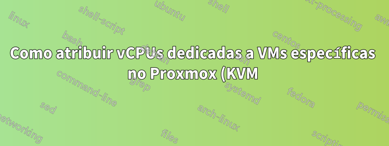 Como atribuir vCPUs dedicadas a VMs específicas no Proxmox (KVM) ou qual sistema poderia fazer isso?