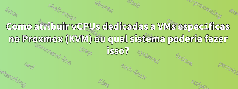 Como atribuir vCPUs dedicadas a VMs específicas no Proxmox (KVM) ou qual sistema poderia fazer isso?