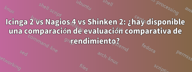 Icinga 2 vs Nagios 4 vs Shinken 2: ¿hay disponible una comparación de evaluación comparativa de rendimiento?