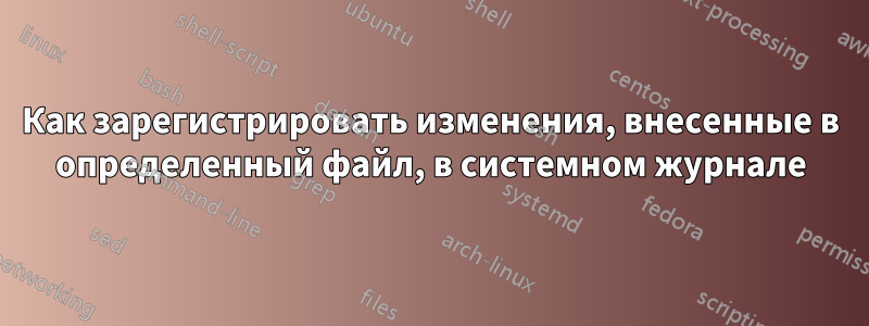 Как зарегистрировать изменения, внесенные в определенный файл, в системном журнале