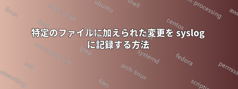 特定のファイルに加えられた変更を syslog に記録する方法