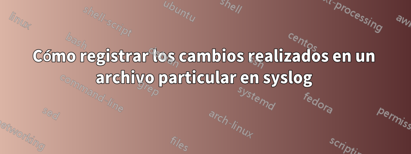 Cómo registrar los cambios realizados en un archivo particular en syslog