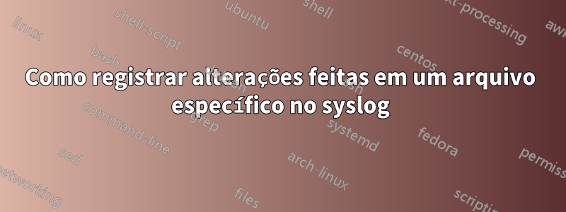 Como registrar alterações feitas em um arquivo específico no syslog