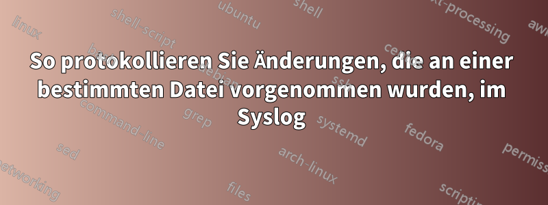 So protokollieren Sie Änderungen, die an einer bestimmten Datei vorgenommen wurden, im Syslog