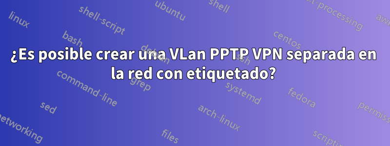 ¿Es posible crear una VLan PPTP VPN separada en la red con etiquetado?