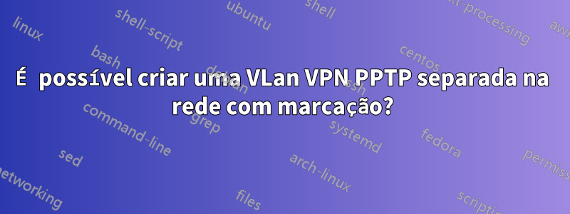 É possível criar uma VLan VPN PPTP separada na rede com marcação?