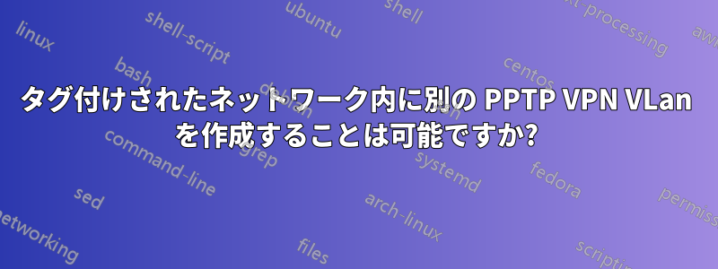 タグ付けされたネットワーク内に別の PPTP VPN VLan を作成することは可能ですか?