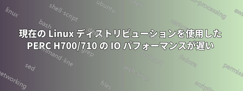 現在の Linux ディストリビューションを使用した PERC H700/710 の IO パフォーマンスが遅い