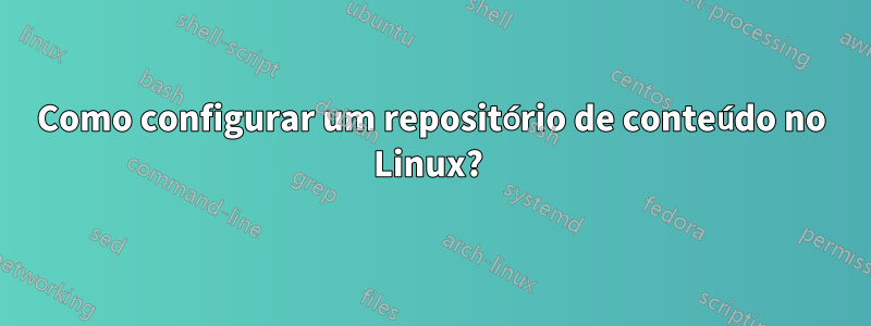 Como configurar um repositório de conteúdo no Linux? 