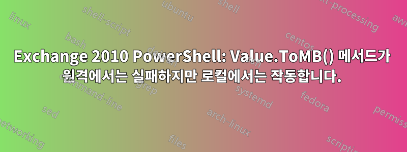 Exchange 2010 PowerShell: Value.ToMB() 메서드가 원격에서는 실패하지만 로컬에서는 작동합니다.