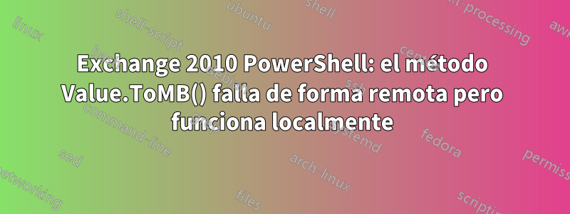 Exchange 2010 PowerShell: el método Value.ToMB() falla de forma remota pero funciona localmente