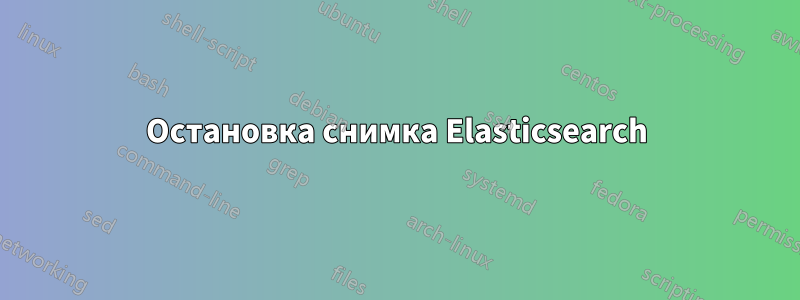 Остановка снимка Elasticsearch