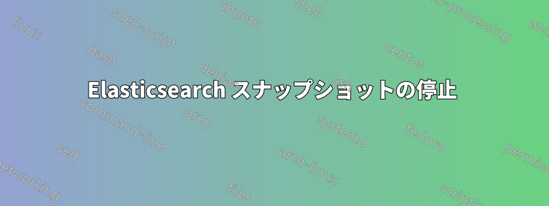 Elasticsearch スナップショットの停止