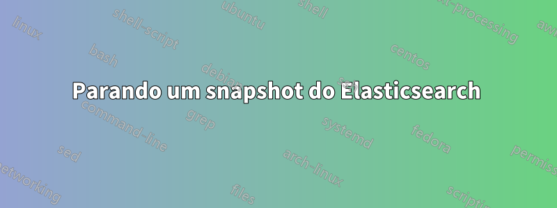 Parando um snapshot do Elasticsearch