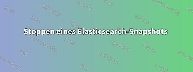 Stoppen eines Elasticsearch-Snapshots