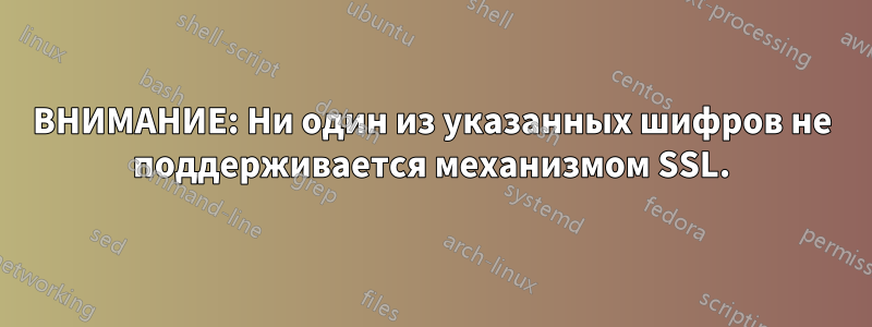 ВНИМАНИЕ: Ни один из указанных шифров не поддерживается механизмом SSL.