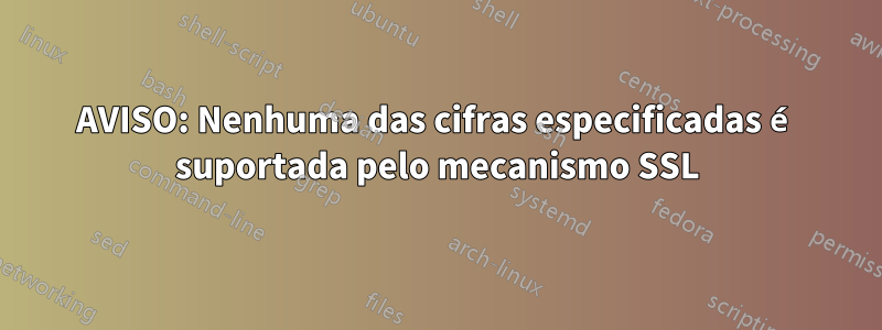 AVISO: Nenhuma das cifras especificadas é suportada pelo mecanismo SSL