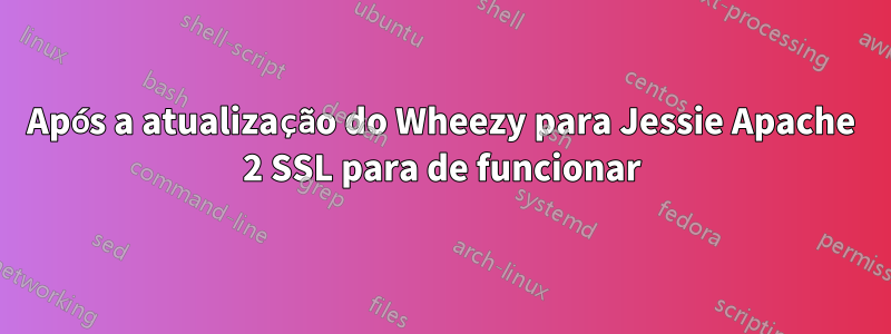 Após a atualização do Wheezy para Jessie Apache 2 SSL para de funcionar