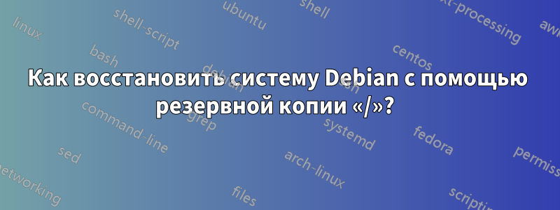 Как восстановить систему Debian с помощью резервной копии «/»? 