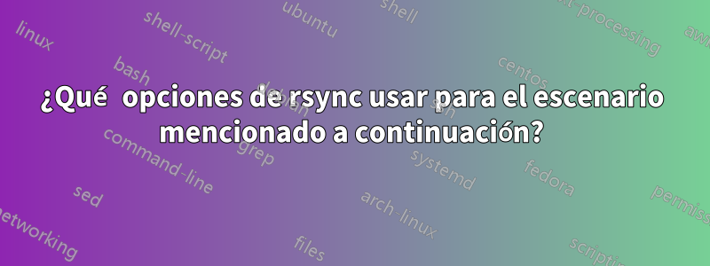 ¿Qué opciones de rsync usar para el escenario mencionado a continuación?