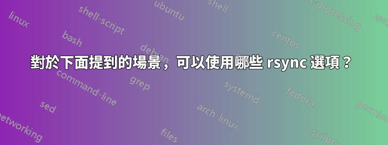 對於下面提到的場景，可以使用哪些 rsync 選項？