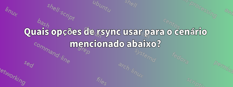 Quais opções de rsync usar para o cenário mencionado abaixo?