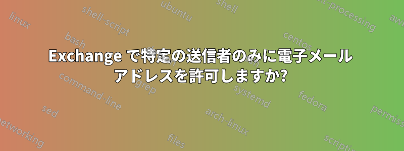 Exchange で特定の送信者のみに電子メール アドレスを許可しますか?