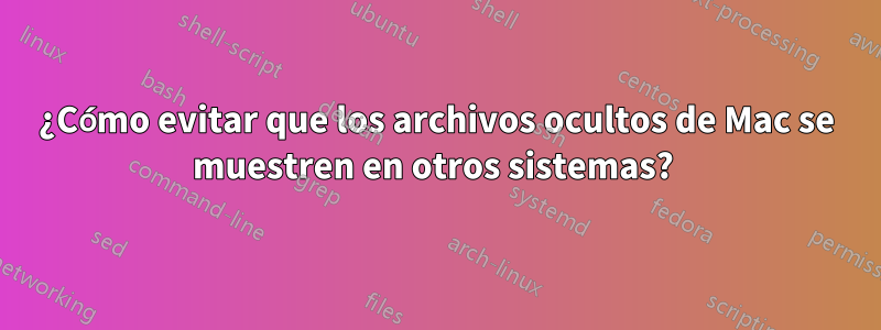 ¿Cómo evitar que los archivos ocultos de Mac se muestren en otros sistemas? 