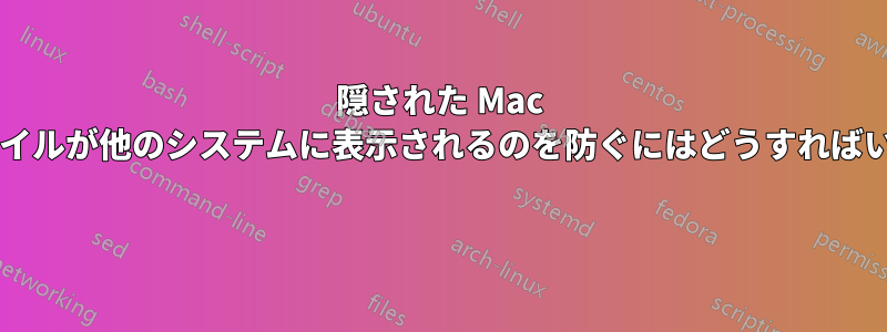 隠された Mac の隠しファイルが他のシステムに表示されるのを防ぐにはどうすればいいですか? 