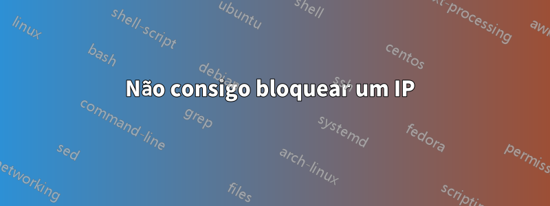 Não consigo bloquear um IP 