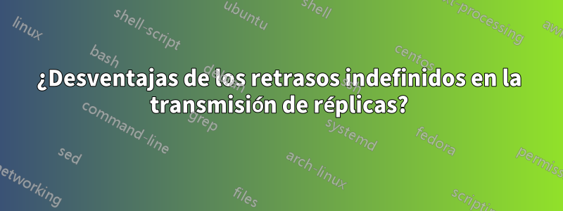 ¿Desventajas de los retrasos indefinidos en la transmisión de réplicas?