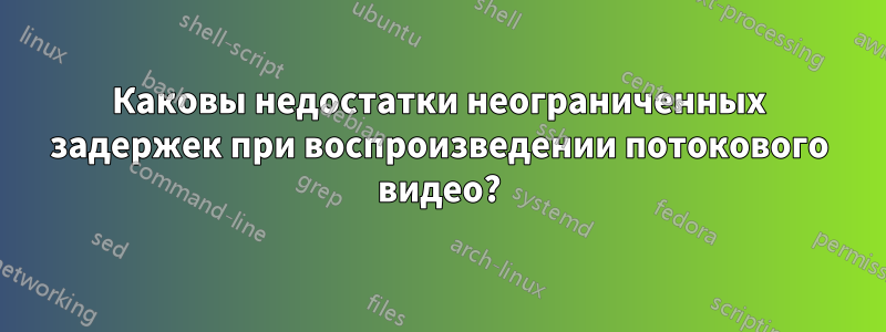 Каковы недостатки неограниченных задержек при воспроизведении потокового видео?