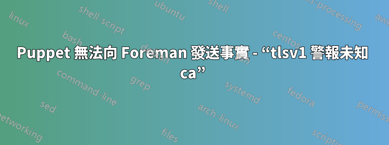 Puppet 無法向 Foreman 發送事實 - “tlsv1 警報未知 ca”