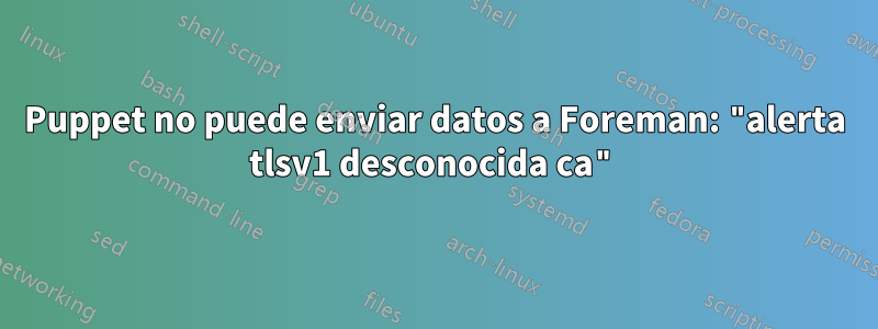 Puppet no puede enviar datos a Foreman: "alerta tlsv1 desconocida ca"