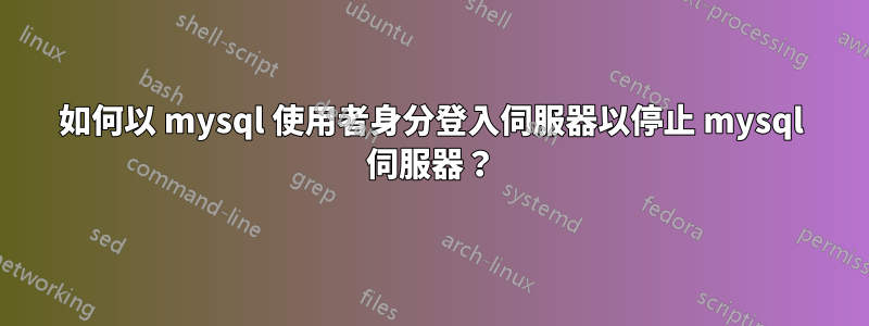 如何以 mysql 使用者身分登入伺服器以停止 mysql 伺服器？