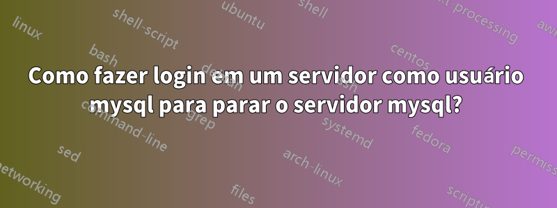 Como fazer login em um servidor como usuário mysql para parar o servidor mysql?