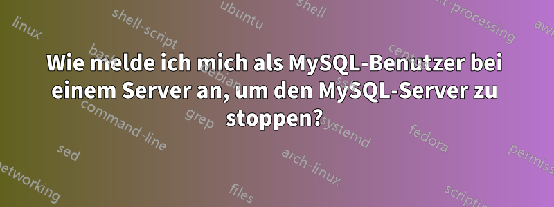 Wie melde ich mich als MySQL-Benutzer bei einem Server an, um den MySQL-Server zu stoppen?