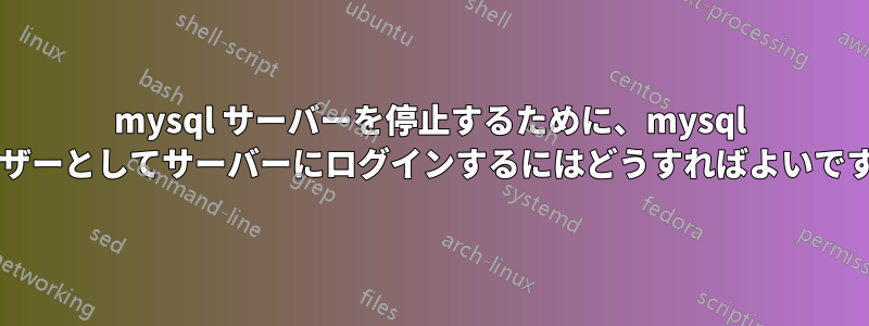 mysql サーバーを停止するために、mysql ユーザーとしてサーバーにログインするにはどうすればよいですか?