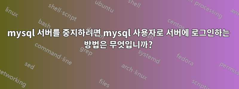 mysql 서버를 중지하려면 mysql 사용자로 서버에 로그인하는 방법은 무엇입니까?