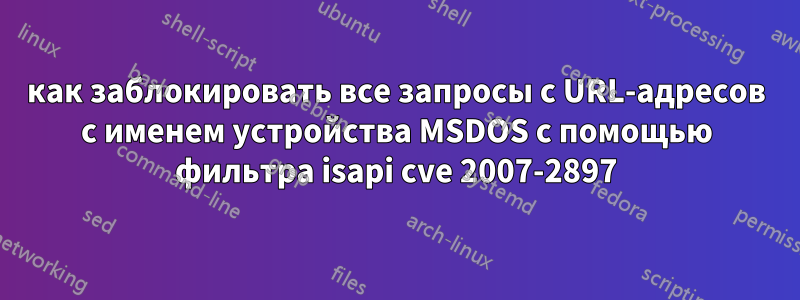 как заблокировать все запросы с URL-адресов с именем устройства MSDOS с помощью фильтра isapi cve 2007-2897