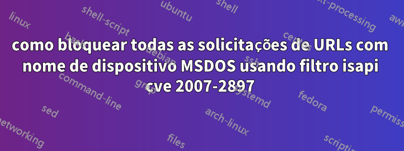 como bloquear todas as solicitações de URLs com nome de dispositivo MSDOS usando filtro isapi cve 2007-2897