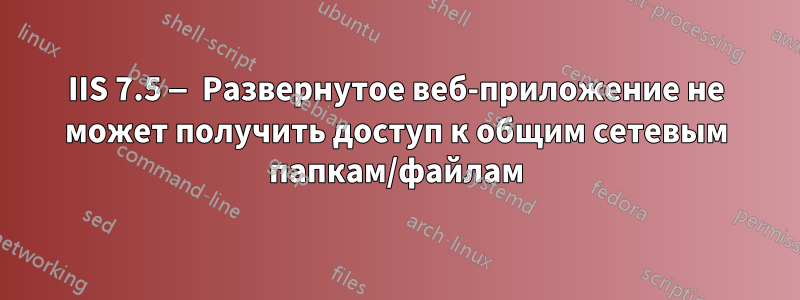 IIS 7.5 — Развернутое веб-приложение не может получить доступ к общим сетевым папкам/файлам