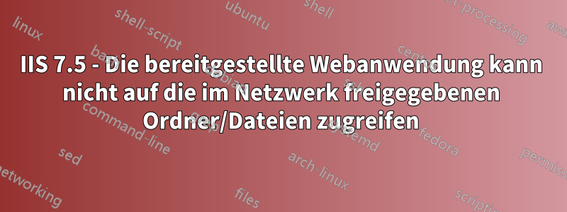 IIS 7.5 - Die bereitgestellte Webanwendung kann nicht auf die im Netzwerk freigegebenen Ordner/Dateien zugreifen