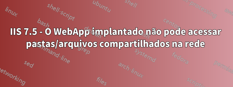 IIS 7.5 - O WebApp implantado não pode acessar pastas/arquivos compartilhados na rede