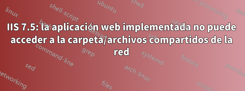 IIS 7.5: la aplicación web implementada no puede acceder a la carpeta/archivos compartidos de la red