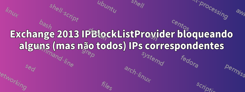 Exchange 2013 IPBlockListProvider bloqueando alguns (mas não todos) IPs correspondentes