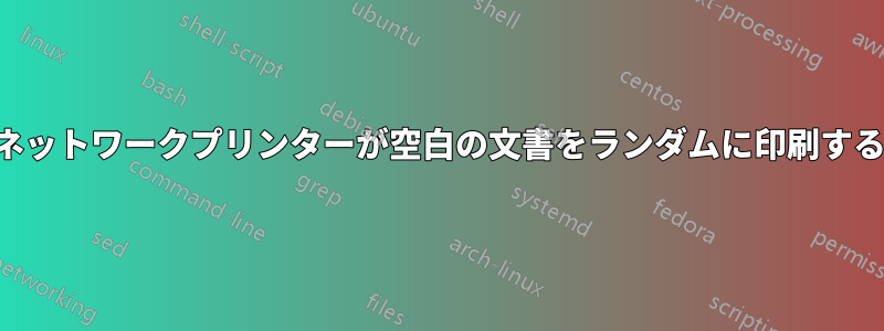 ネットワークプリンターが空白の文書をランダムに印刷する